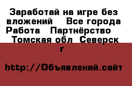 Заработай на игре без вложений! - Все города Работа » Партнёрство   . Томская обл.,Северск г.